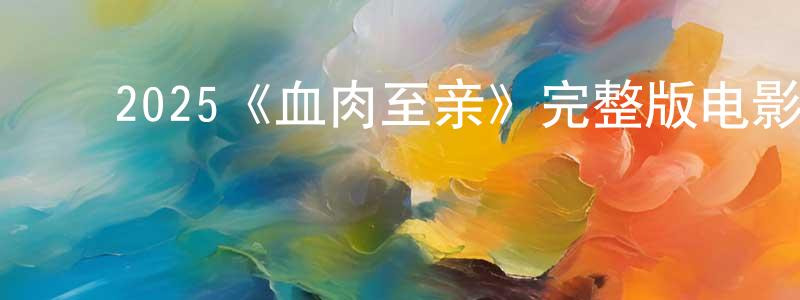 影视迷陈廷章的个人博客,2025《血肉至亲》完整版电影/在线观看/百度云-美剧天堂